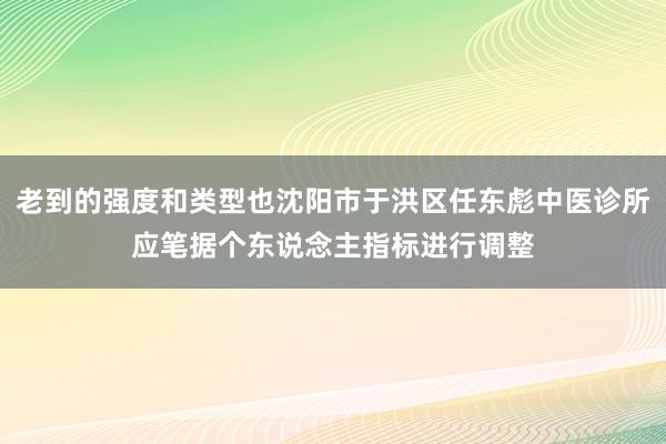 老到的强度和类型也沈阳市于洪区任东彪中医诊所应笔据个东说念主指标进行调整